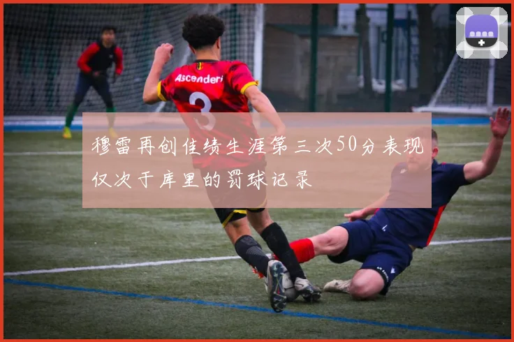 穆雷再创佳绩生涯第三次50分表现仅次于库里的罚球记录