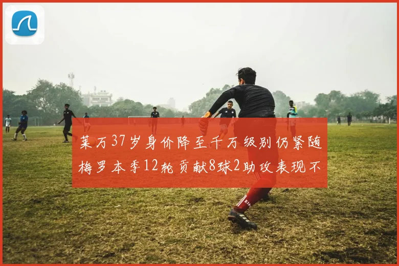 莱万37岁身价降至千万级别仍紧随梅罗本季12轮贡献8球2助攻表现不俗