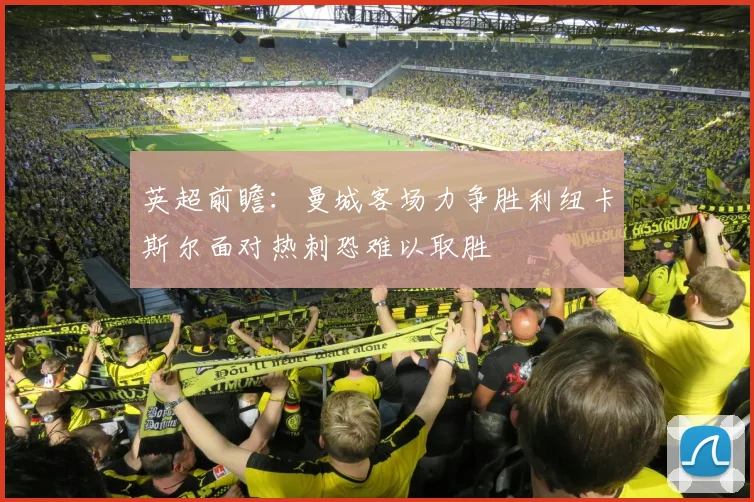 英超前瞻：曼城客场力争胜利纽卡斯尔面对热刺恐难以取胜