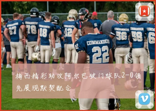 梅西精彩助攻阿尔巴破门球队2-0领先展现默契配合