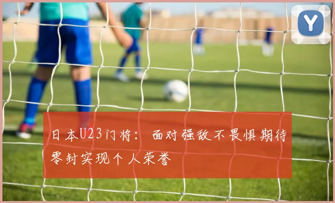 日本U23门将：面对强敌不畏惧期待零封实现个人荣誉