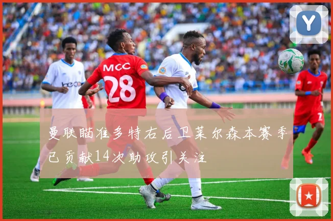 曼联瞄准多特右后卫莱尔森本赛季已贡献14次助攻引关注