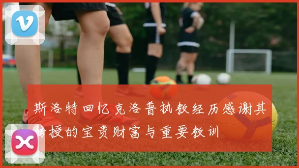 斯洛特回忆克洛普执教经历感谢其传授的宝贵财富与重要教训