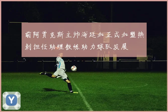 前阿贾克斯主帅海廷加正式加盟热刺担任助理教练助力球队发展