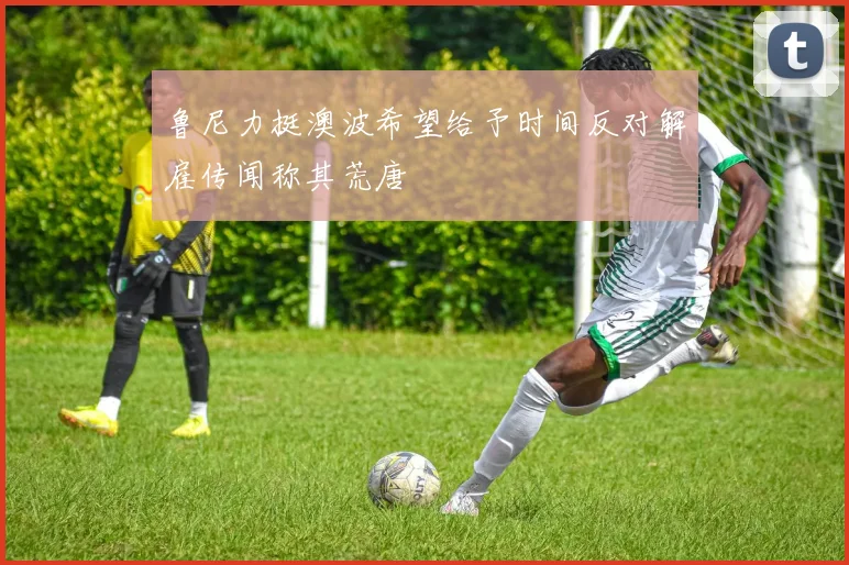 鲁尼力挺澳波希望给予时间反对解雇传闻称其荒唐