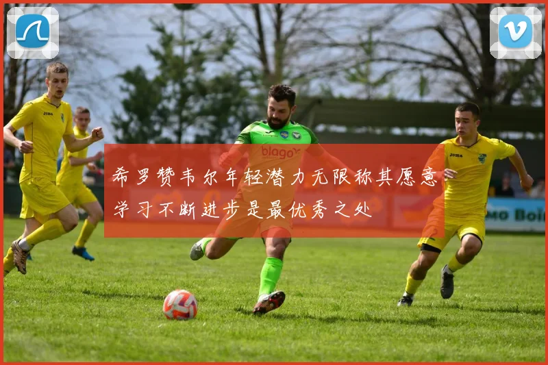 希罗赞韦尔年轻潜力无限称其愿意学习不断进步是最优秀之处