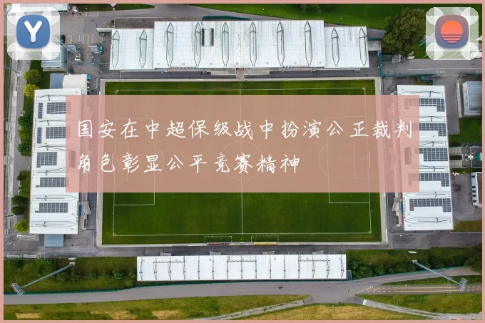 国安在中超保级战中扮演公正裁判角色彰显公平竞赛精神