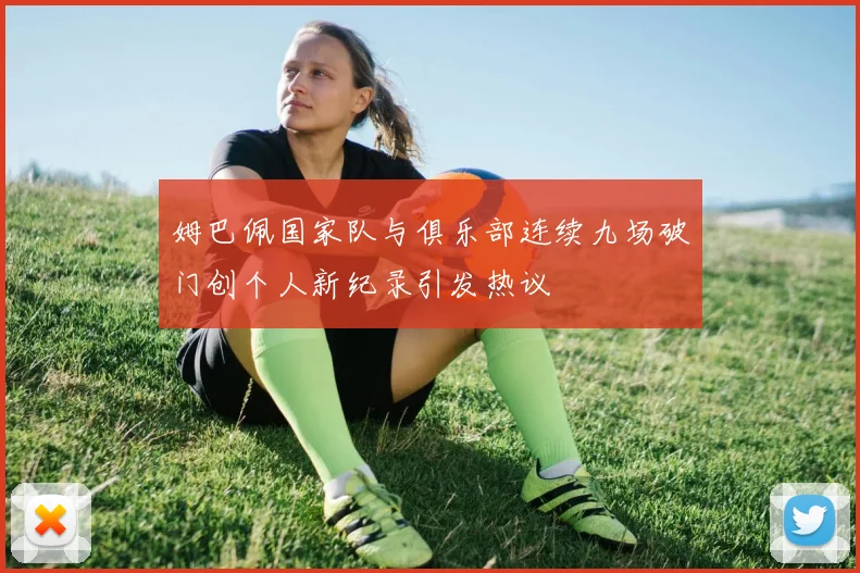 姆巴佩国家队与俱乐部连续九场破门创个人新纪录引发热议