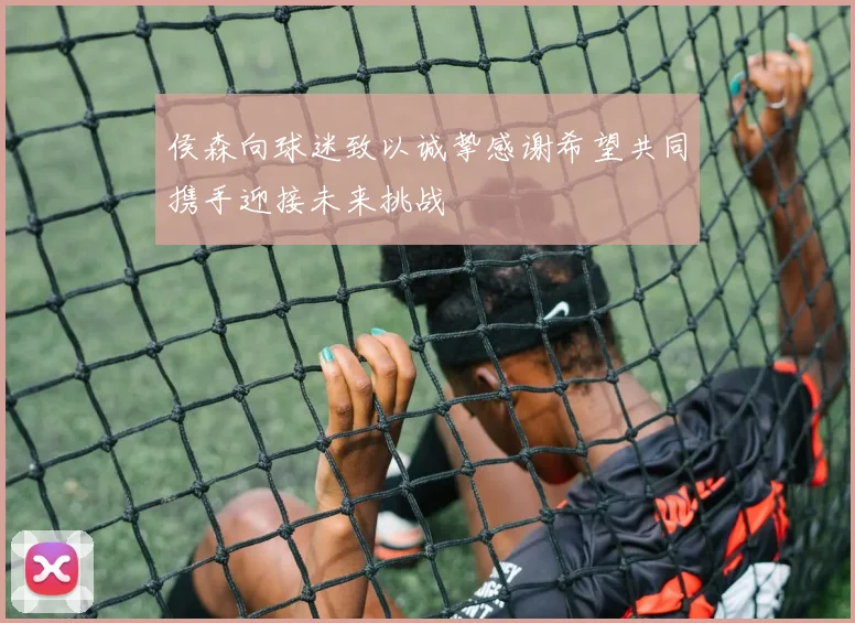 侯森向球迷致以诚挚感谢希望共同携手迎接未来挑战