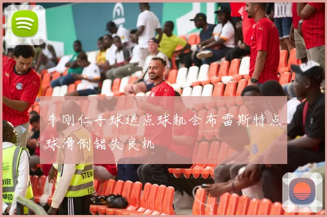 李刚仁手球送点球机会布雷斯特点球滑倒错失良机