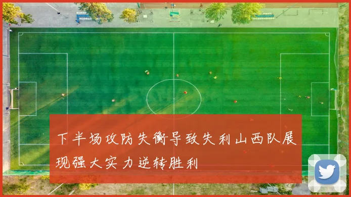 下半场攻防失衡导致失利山西队展现强大实力逆转胜利