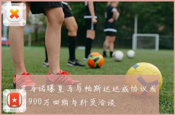 罗马诺曝皇马与帕斯达达成协议或将900万回购与科莫洽谈