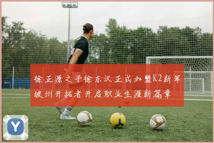 徐正源之子徐东汉正式加盟K2新军坡州开拓者开启职业生涯新篇章