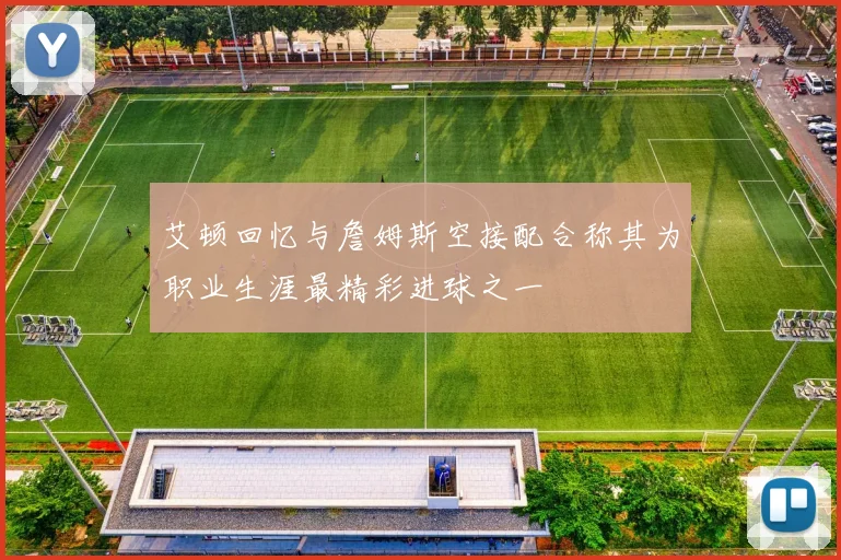 艾顿回忆与詹姆斯空接配合称其为职业生涯最精彩进球之一