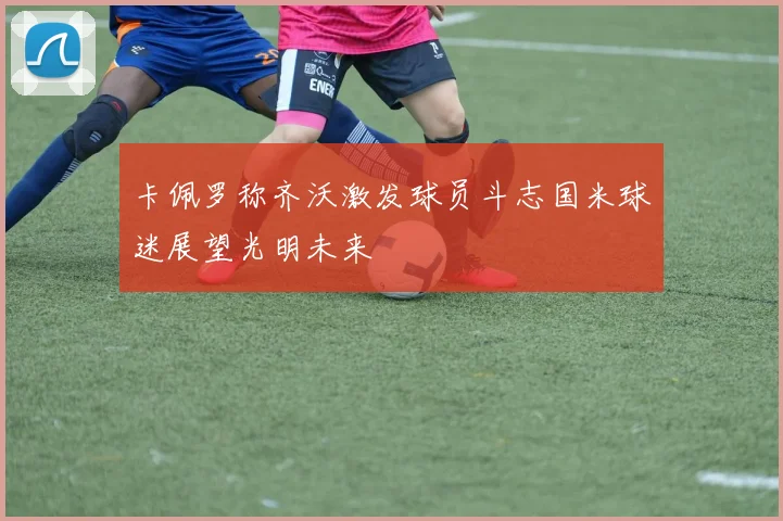 卡佩罗称齐沃激发球员斗志国米球迷展望光明未来