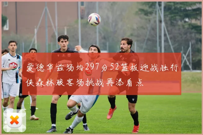 爱德华兹场均297分52篮板迎战独行侠森林狼客场挑战再添看点