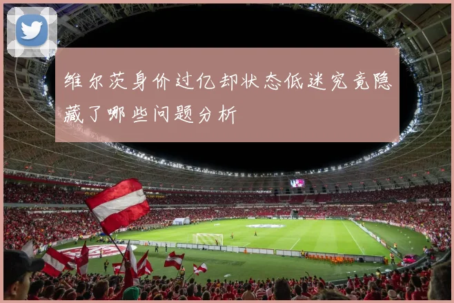 维尔茨身价过亿却状态低迷究竟隐藏了哪些问题分析