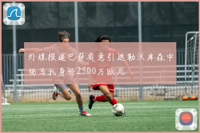 外媒报道巴萨有意引进勒沃库森中场马扎身价2500万欧元