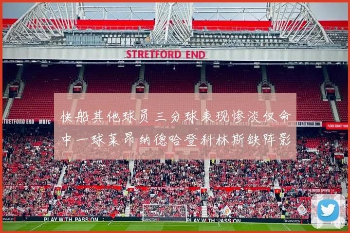 快船其他球员三分球表现惨淡仅命中一球莱昂纳德哈登科林斯缺阵影响显著