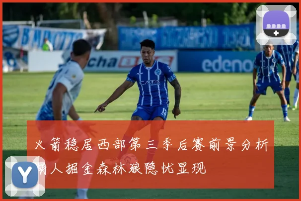 火箭稳居西部第三季后赛前景分析湖人掘金森林狼隐忧显现