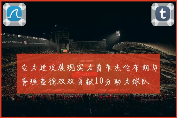 合力进攻展现实力首节杰伦布朗与普理查德双双贡献10分助力球队