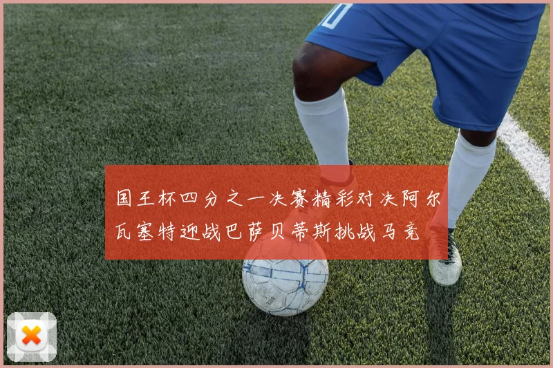 国王杯四分之一决赛精彩对决阿尔瓦塞特迎战巴萨贝蒂斯挑战马竞