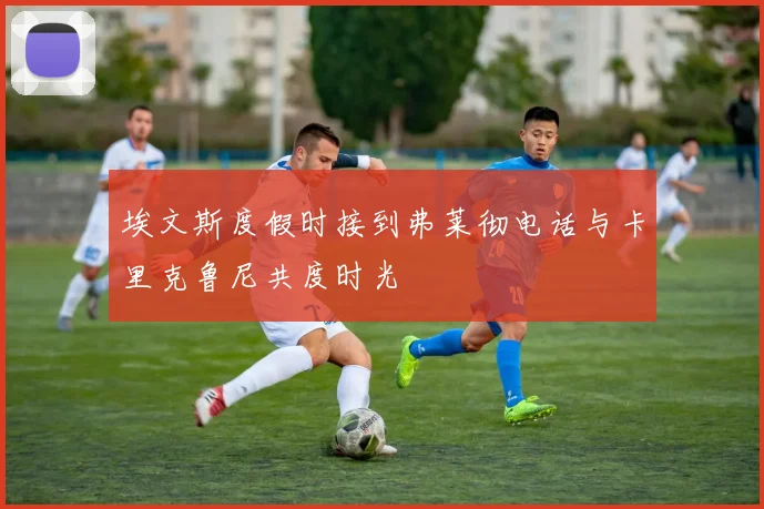 埃文斯度假时接到弗莱彻电话与卡里克鲁尼共度时光