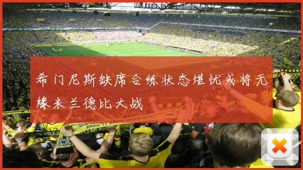 希门尼斯缺席合练状态堪忧或将无缘米兰德比大战