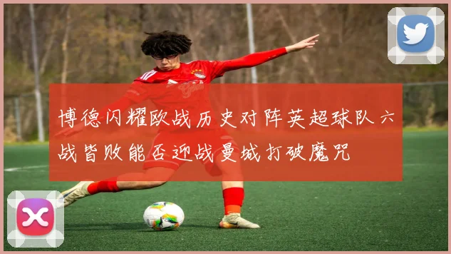 博德闪耀欧战历史对阵英超球队六战皆败能否迎战曼城打破魔咒