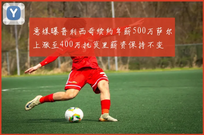 意媒曝普利西奇续约年薪500万萨尔上涨至400万托莫里薪资保持不变
