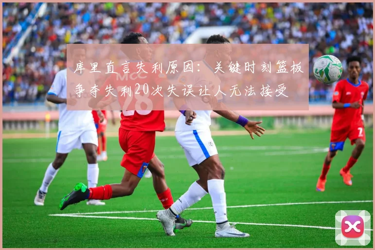 库里直言失利原因：关键时刻篮板争夺失利20次失误让人无法接受