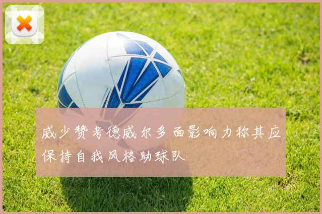 威少赞考德威尔多面影响力称其应保持自我风格助球队