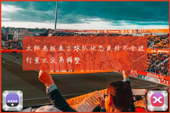太阳老板表示球队状态良好不会进行重大交易调整