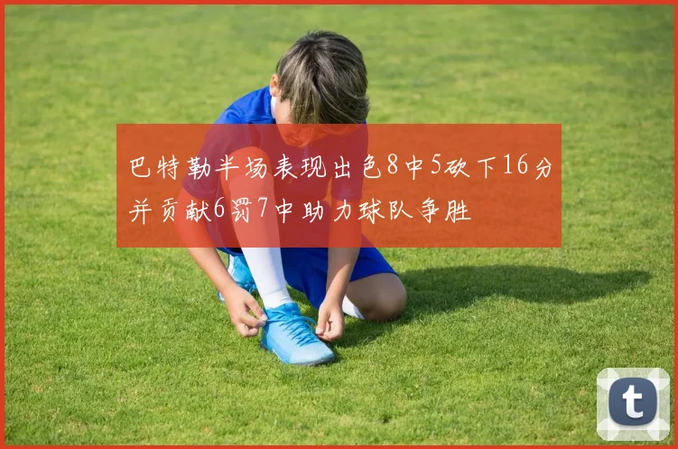 巴特勒半场表现出色8中5砍下16分并贡献6罚7中助力球队争胜