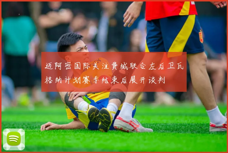 迈阿密国际关注费城联合左后卫瓦格纳计划赛季结束后展开谈判