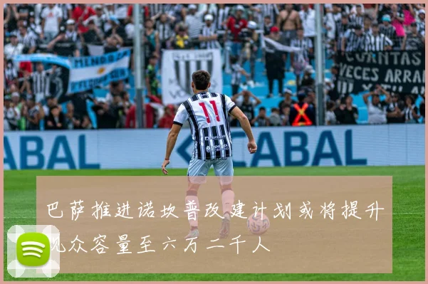 巴萨推进诺坎普改建计划或将提升观众容量至六万二千人