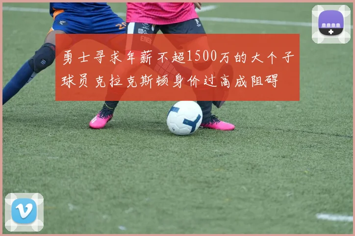 勇士寻求年薪不超1500万的大个子球员克拉克斯顿身价过高成阻碍