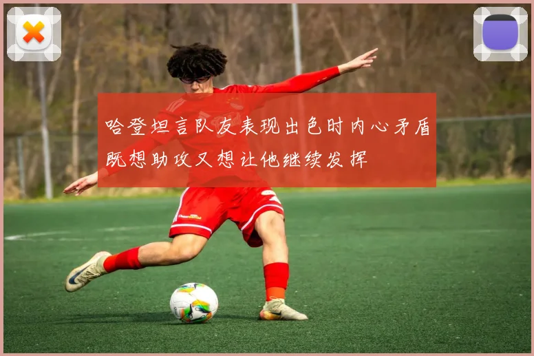 哈登坦言队友表现出色时内心矛盾既想助攻又想让他继续发挥