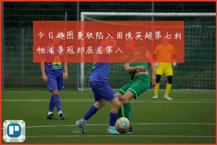 今日趣图曼联陷入困境英超第七利物浦争冠却屈居第八