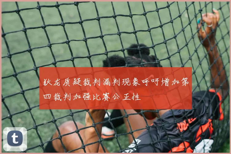 狄龙质疑裁判漏判现象呼吁增加第四裁判加强比赛公正性