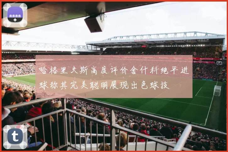 哈格里夫斯高度评价舍什科绝平进球称其完美聪明展现出色球技