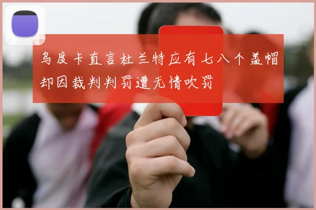 乌度卡直言杜兰特应有七八个盖帽却因裁判判罚遭无情吹罚