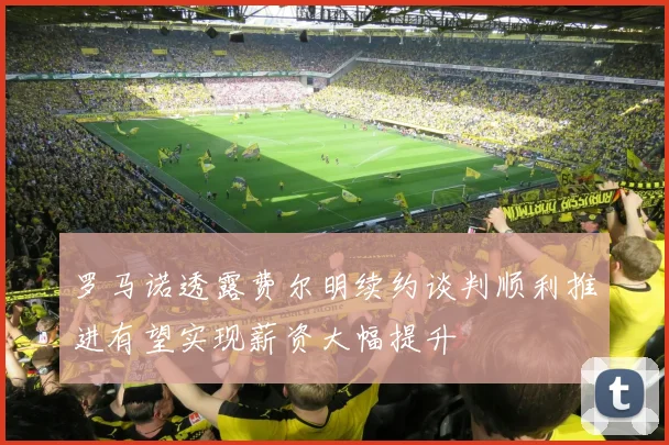 罗马诺透露费尔明续约谈判顺利推进有望实现薪资大幅提升