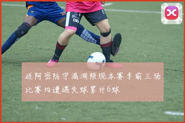 迈阿密防守漏洞频现本赛季前三场比赛均遭遇失球累计6球