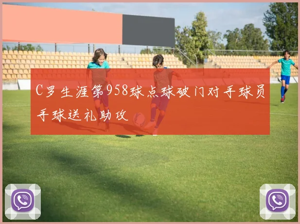 C罗生涯第958球点球破门对手球员手球送礼助攻
