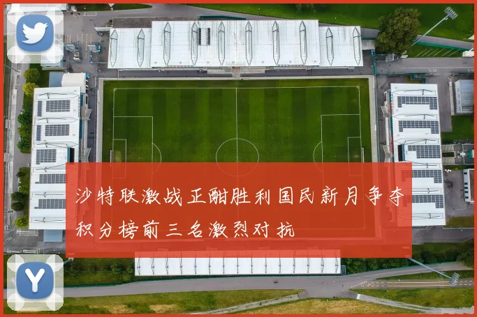 沙特联激战正酣胜利国民新月争夺积分榜前三名激烈对抗