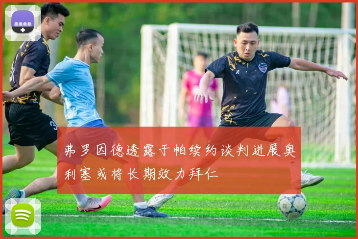 弗罗因德透露于帕续约谈判进展奥利塞或将长期效力拜仁