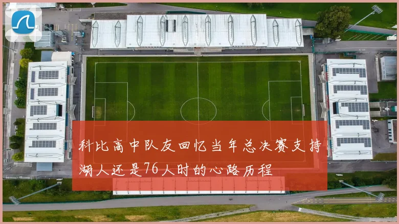 科比高中队友回忆当年总决赛支持湖人还是76人时的心路历程
