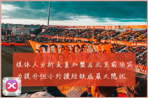 媒体人分析麦基加盟后北京前场实力提升但小外援短缺成最大隐忧