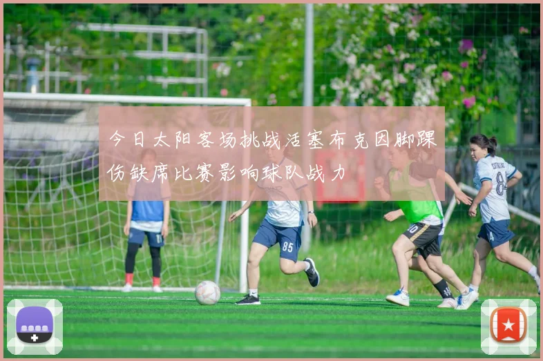 今日太阳客场挑战活塞布克因脚踝伤缺席比赛影响球队战力